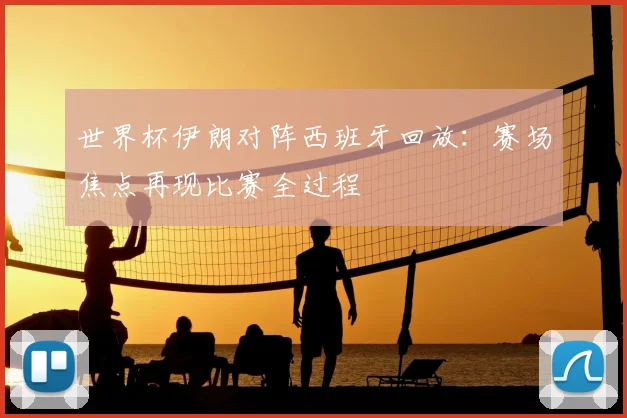 世界杯伊朗对阵西班牙回放:赛场焦点再现比赛全过程