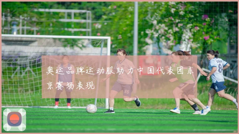 奥运品牌运动服助力中国代表团东京赛场表现