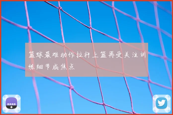 篮球最难动作拉杆上篮再受关注训练细节成焦点