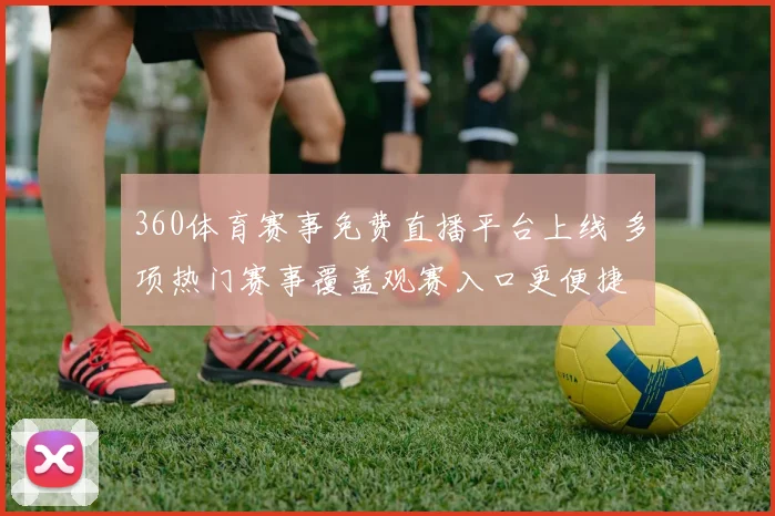 360体育赛事免费直播平台上线 多项热门赛事覆盖观赛入口更便捷