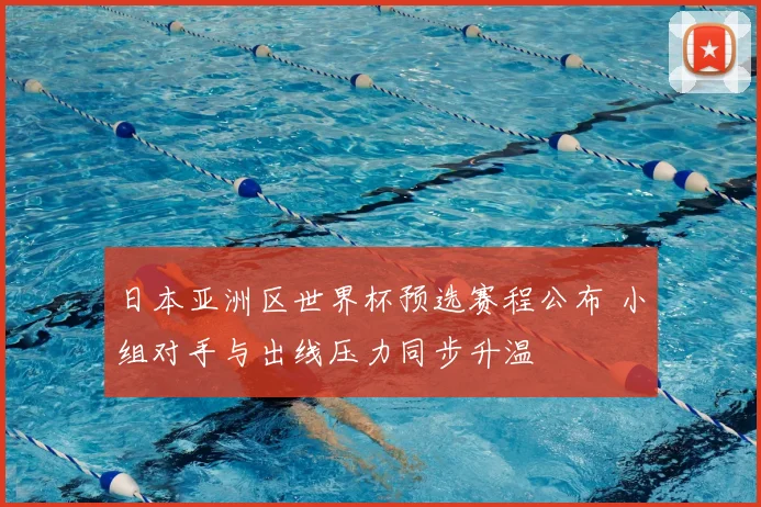 日本亚洲区世界杯预选赛程公布 小组对手与出线压力同步升温