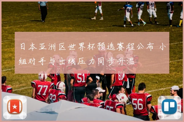 日本亚洲区世界杯预选赛程公布 小组对手与出线压力同步升温
