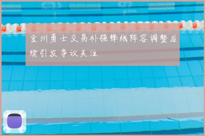 金州勇士交易补强锋线阵容调整后续引发争议关注