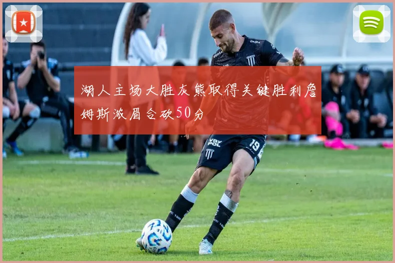 湖人主场大胜灰熊取得关键胜利詹姆斯浓眉合砍50分