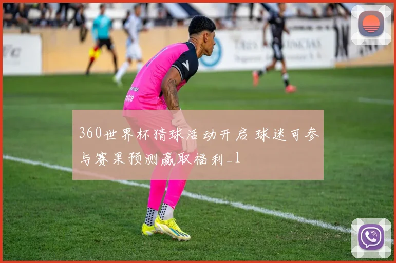 360世界杯猜球活动开启 球迷可参与赛果预测赢取福利_1