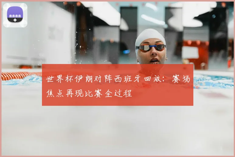 世界杯伊朗对阵西班牙回放:赛场焦点再现比赛全过程