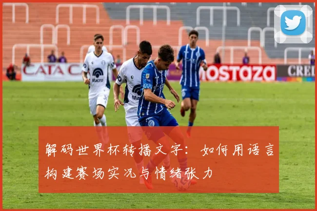 解码世界杯转播文字:如何用语言构建赛场实况与情绪张力