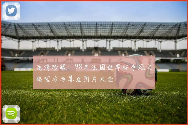 高清珍藏:98年法国世界杯夺冠之路官方与幕后图片大全