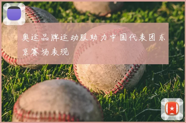奥运品牌运动服助力中国代表团东京赛场表现