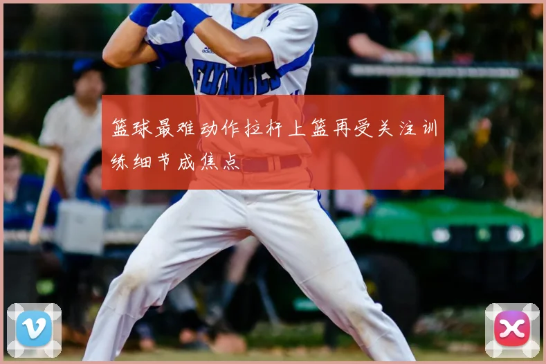 篮球最难动作拉杆上篮再受关注训练细节成焦点