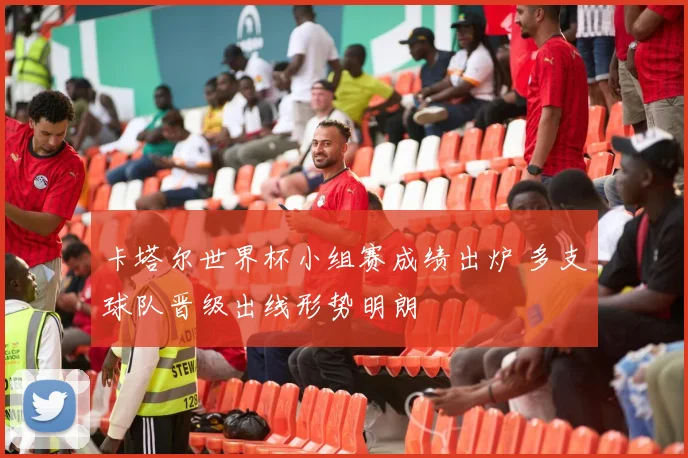 卡塔尔世界杯小组赛成绩出炉 多支球队晋级出线形势明朗