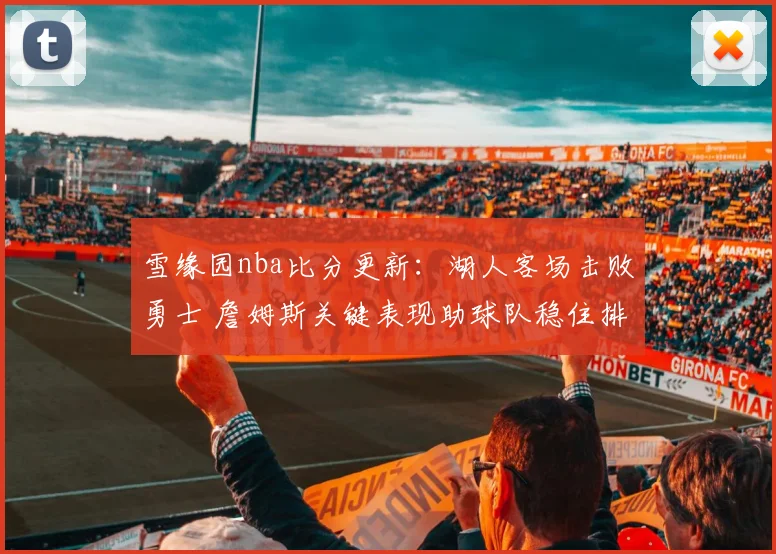 雪缘园nba比分更新:湖人客场击败勇士 詹姆斯关键表现助球队稳住排名