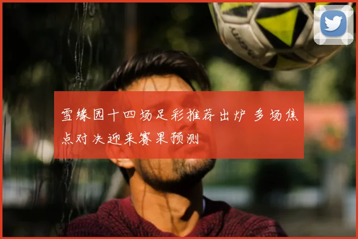 雪缘园十四场足彩推荐出炉 多场焦点对决迎来赛果预测