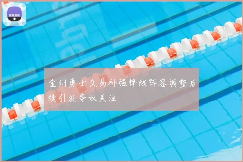 金州勇士交易补强锋线阵容调整后续引发争议关注