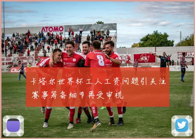 卡塔尔世界杯工人工资问题引关注 赛事筹备细节再受审视