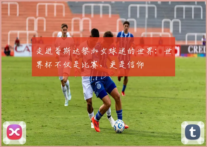走进哥斯达黎加女球迷的世界：世界杯不仅是比赛，更是信仰