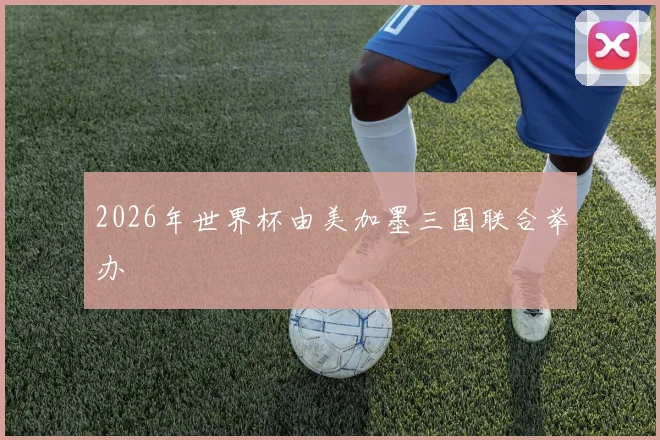 2026年世界杯由美加墨三国联合举办