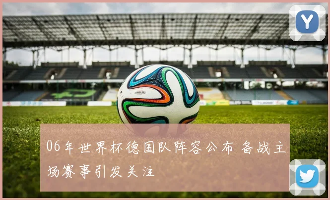 06年世界杯德国队阵容公布 备战主场赛事引发关注