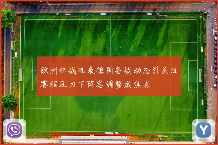 欧洲杯战况表德国备战动态引关注赛程压力下阵容调整成焦点