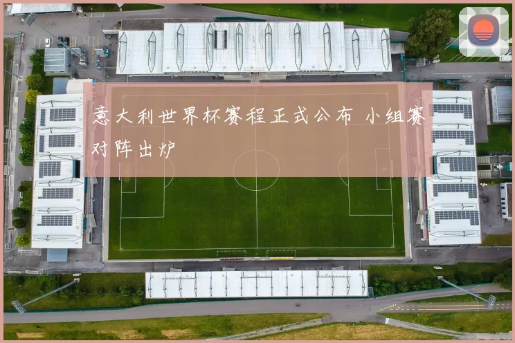 意大利世界杯赛程正式公布 小组赛对阵出炉