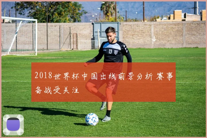 2018世界杯中国出线前景分析 赛事备战受关注