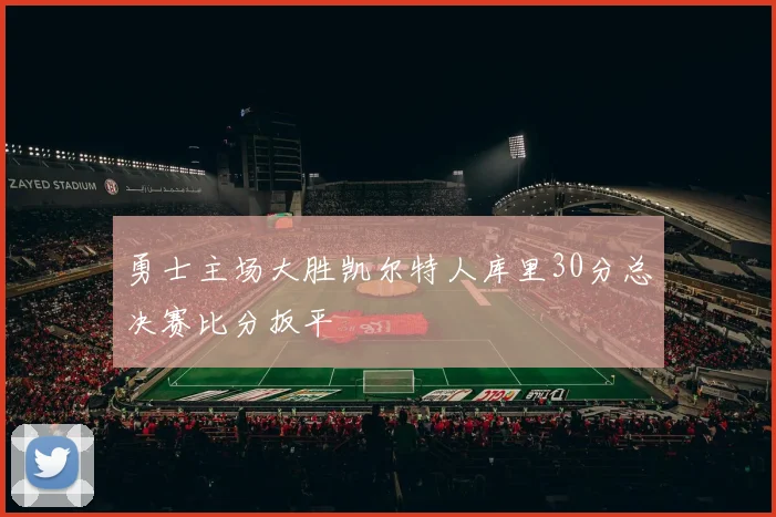 勇士主场大胜凯尔特人库里30分总决赛比分扳平