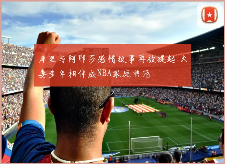 库里与阿耶莎感情故事再被提起 夫妻多年相伴成NBA家庭典范