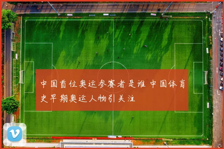中国首位奥运参赛者是谁 中国体育史早期奥运人物引关注