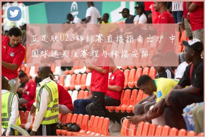 亚足联U23锦标赛直播指南出炉 中国球迷关注赛程与转播安排