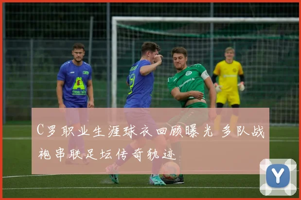 C罗职业生涯球衣回顾曝光 多队战袍串联足坛传奇轨迹