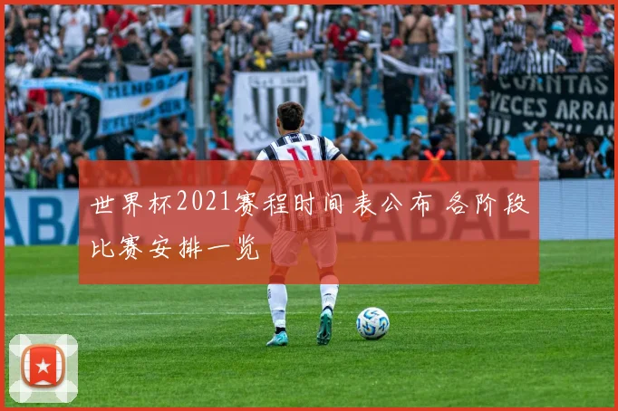 世界杯2021赛程时间表公布 各阶段比赛安排一览