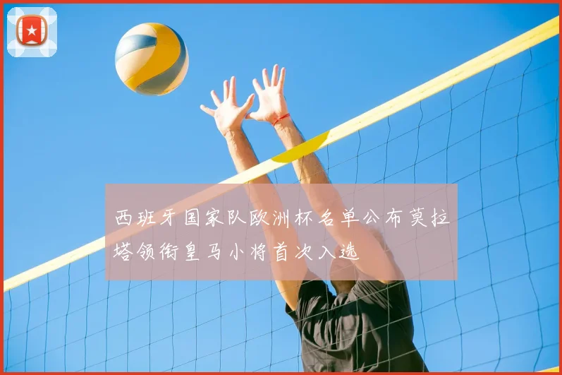 西班牙国家队欧洲杯名单公布莫拉塔领衔皇马小将首次入选