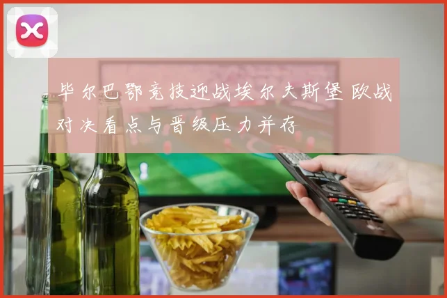 毕尔巴鄂竞技迎战埃尔夫斯堡 欧战对决看点与晋级压力并存
