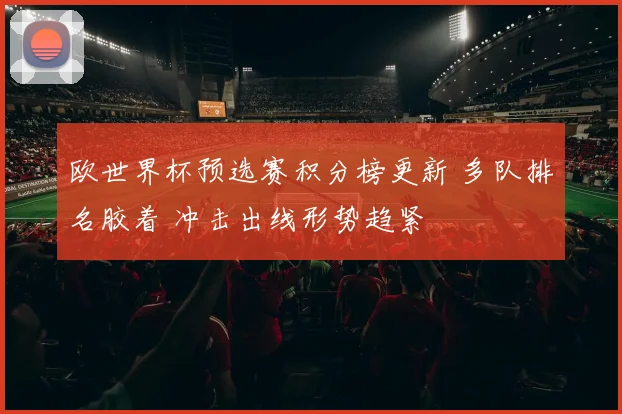 欧世界杯预选赛积分榜更新 多队排名胶着 冲击出线形势趋紧
