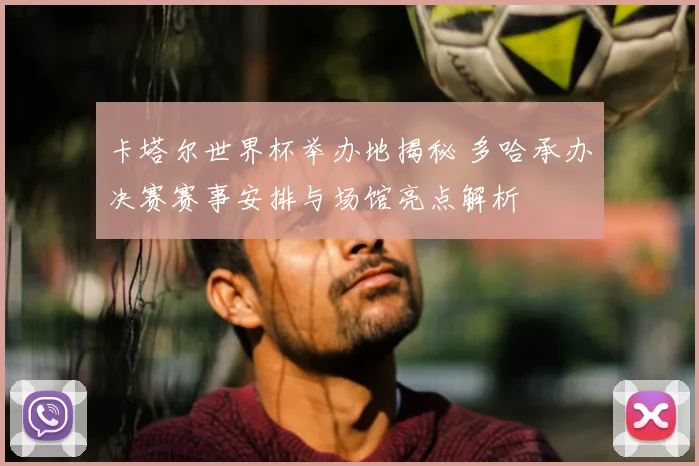 卡塔尔世界杯举办地揭秘 多哈承办决赛赛事安排与场馆亮点解析