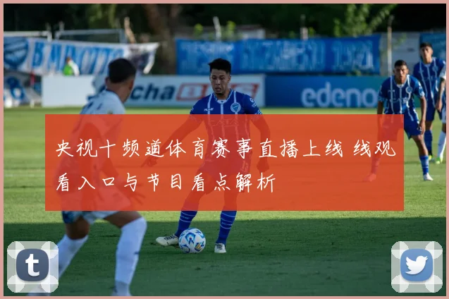 央视十频道体育赛事直播上线 线观看入口与节目看点解析