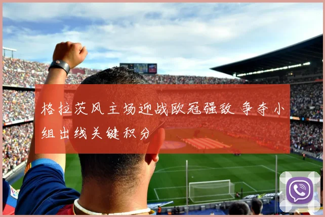 格拉茨风主场迎战欧冠强敌 争夺小组出线关键积分