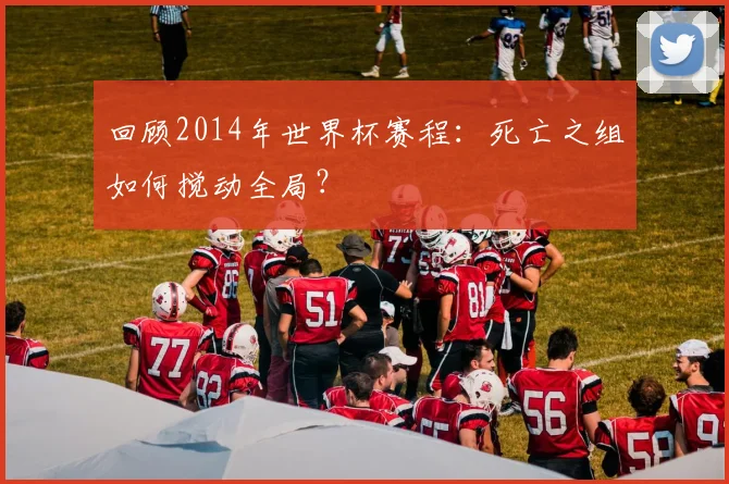 回顾2014年世界杯赛程:死亡之组如何搅动全局?