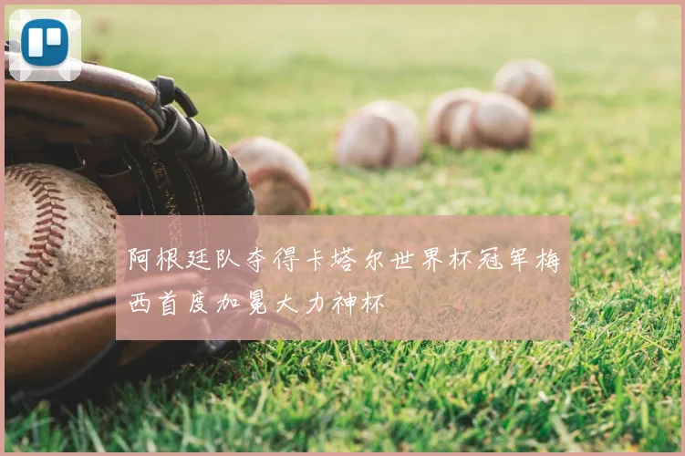 阿根廷队夺得卡塔尔世界杯冠军梅西首度加冕大力神杯