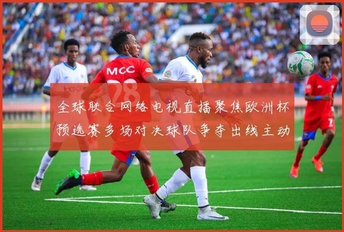 全球联合网络电视直播聚焦欧洲杯预选赛多场对决球队争夺出线主动权