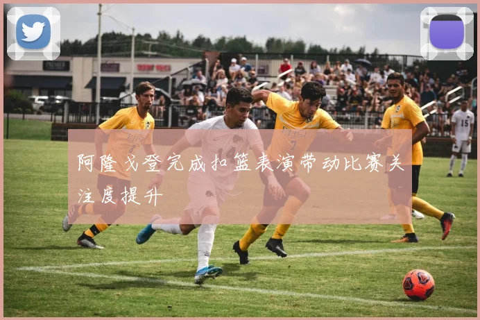 阿隆戈登完成扣篮表演带动比赛关注度提升