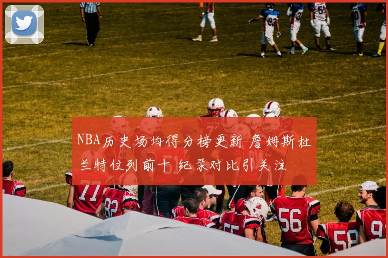 NBA历史场均得分榜更新 詹姆斯杜兰特位列前十 纪录对比引关注