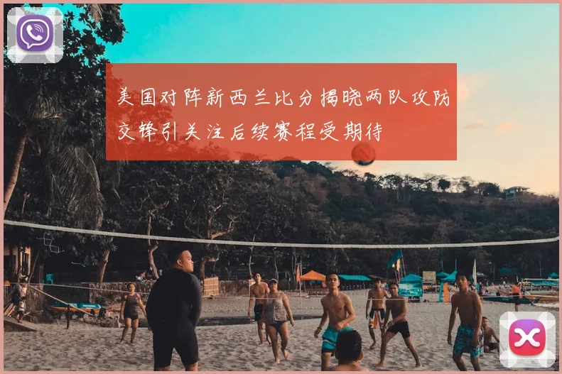 美国对阵新西兰比分揭晓两队攻防交锋引关注后续赛程受期待