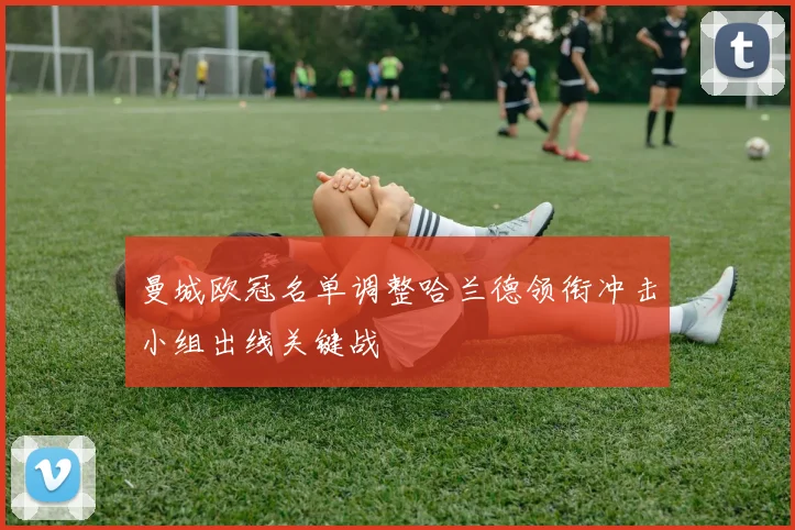 曼城欧冠名单调整哈兰德领衔冲击小组出线关键战