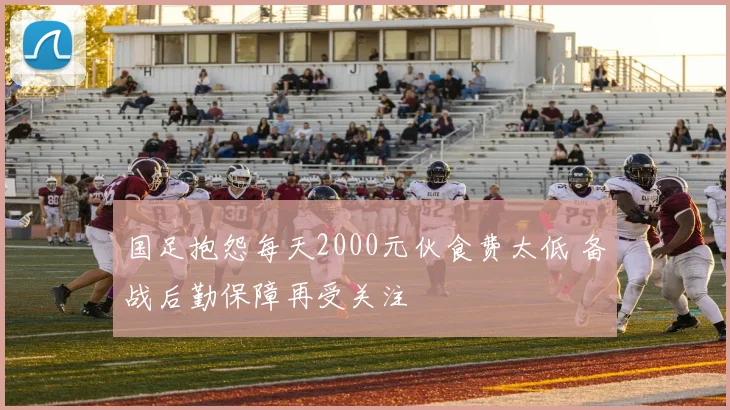 国足抱怨每天2000元伙食费太低 备战后勤保障再受关注