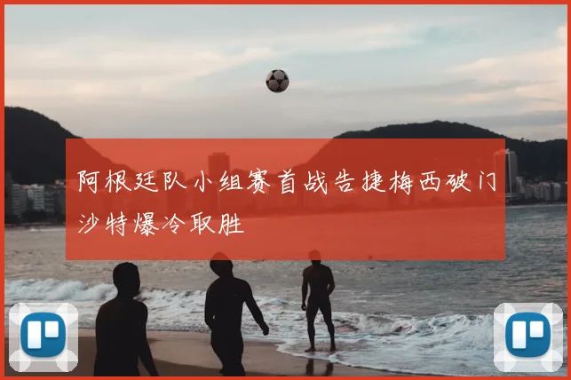 阿根廷队小组赛首战告捷梅西破门沙特爆冷取胜