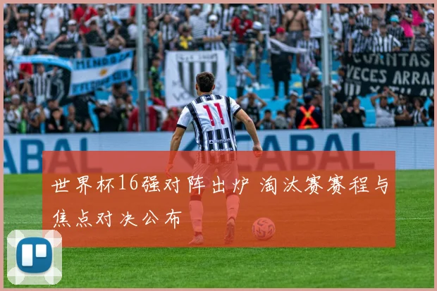 世界杯16强对阵出炉 淘汰赛赛程与焦点对决公布