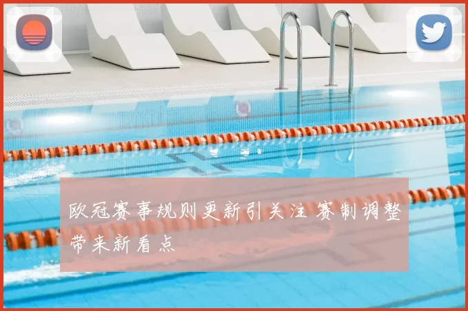 欧冠赛事规则更新引关注 赛制调整带来新看点