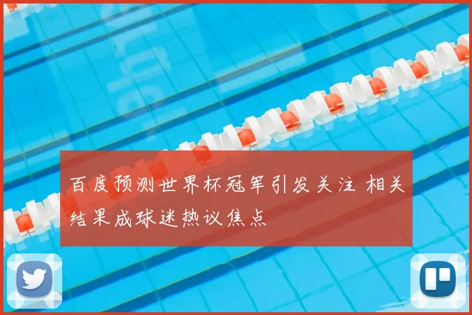 百度预测世界杯冠军引发关注 相关结果成球迷热议焦点