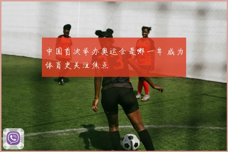 中国首次举办奥运会是哪一年 成为体育史关注焦点
